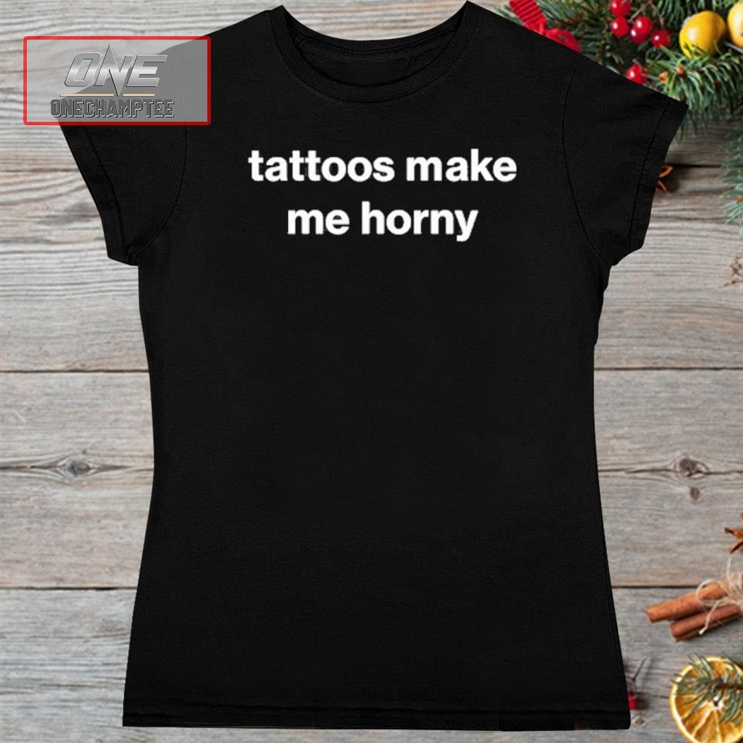 Foundmyhoodie Tattoos Make Me Horny Shirt, hoodie, long sleeve tee