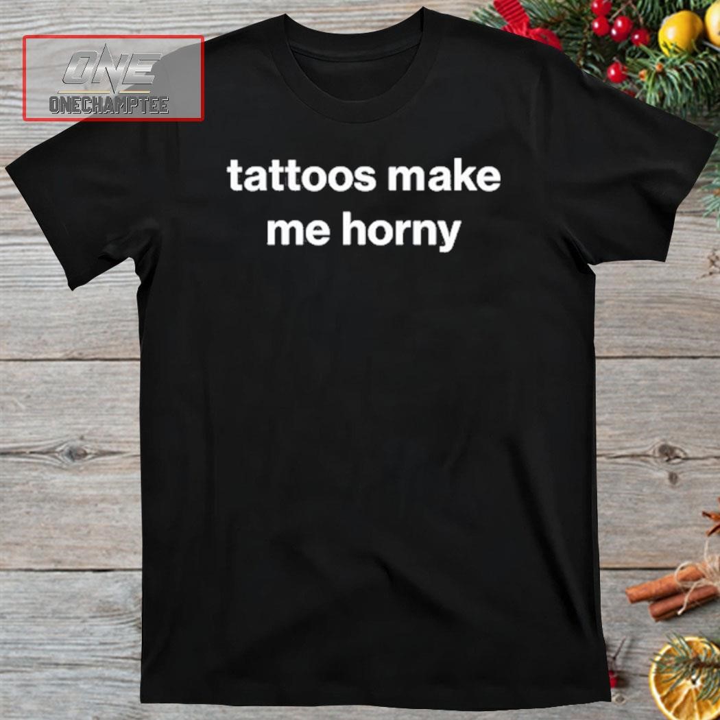 Foundmyhoodie Tattoos Make Me Horny Shirt, hoodie, long sleeve tee