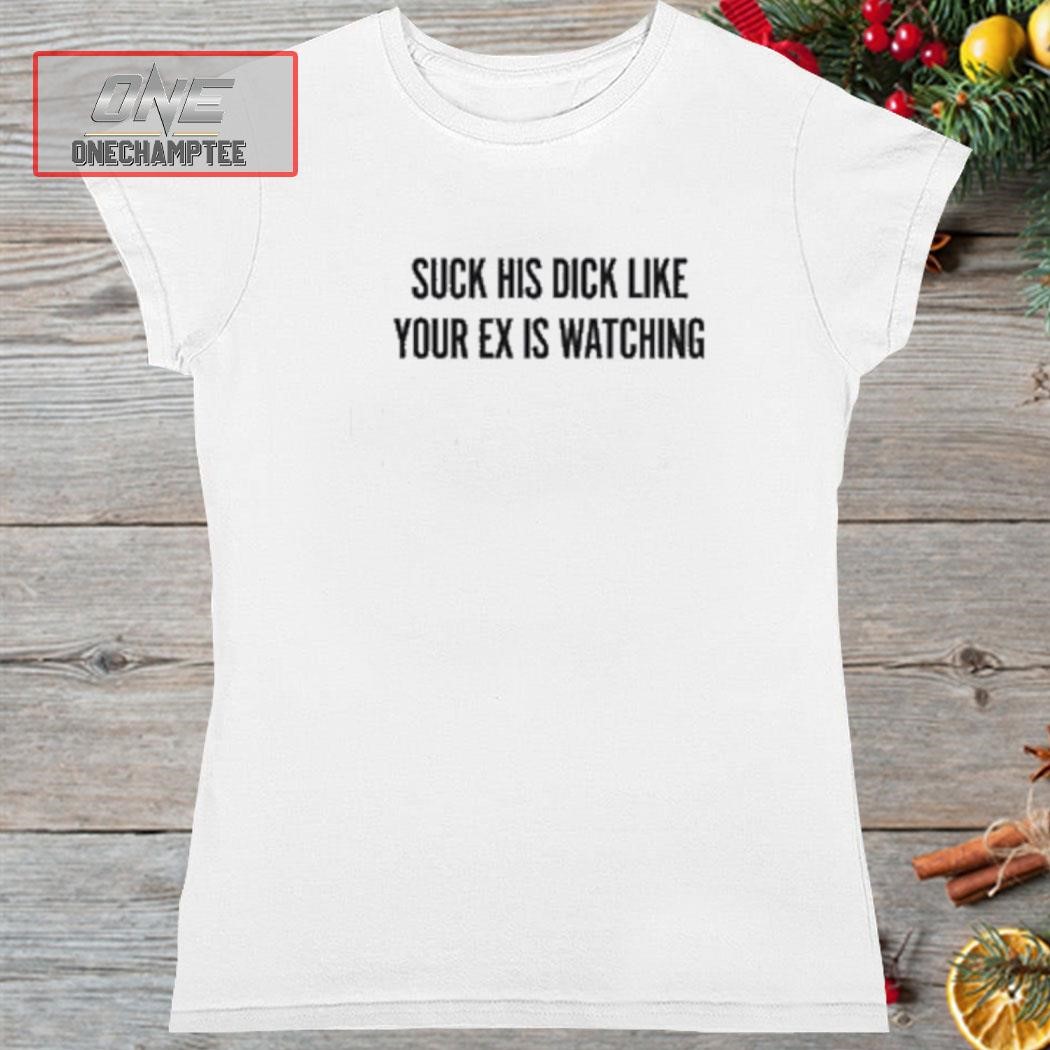 Suck His Dick Like Your Ex Is Watching Shirt, hoodie, long sleeve tee