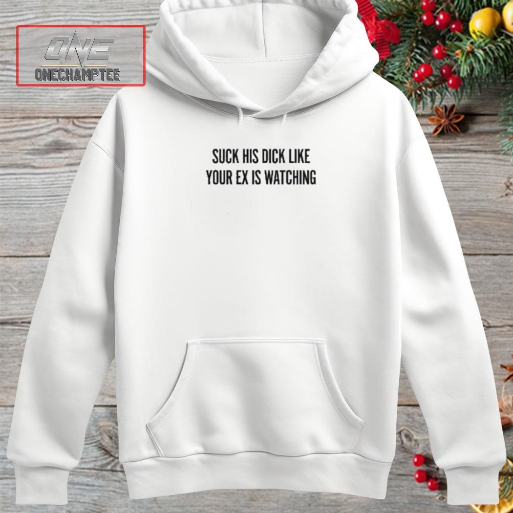 Suck His Dick Like Your Ex Is Watching Shirt, hoodie, long sleeve tee