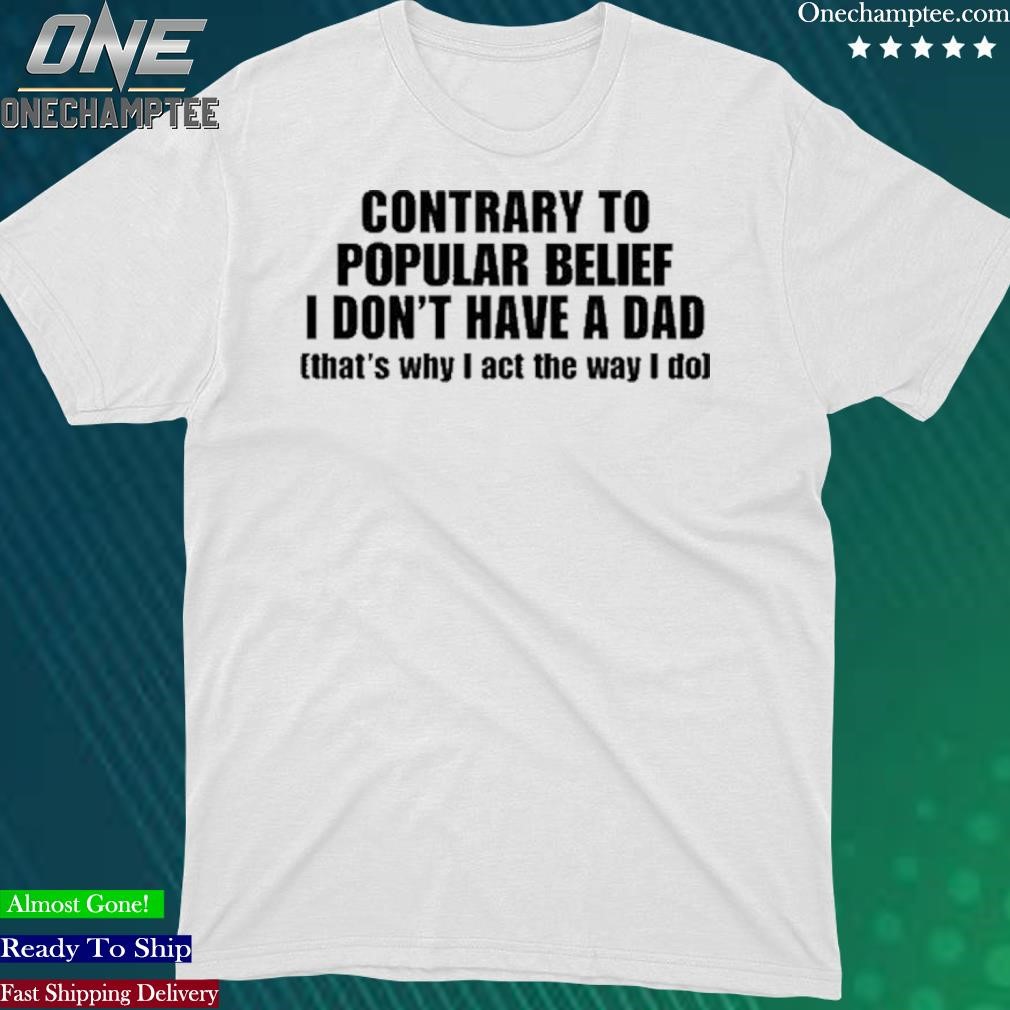 Contrary To Popular Belief I Don’T Have A Dad That’S Why I Act The Way I Do Shirt