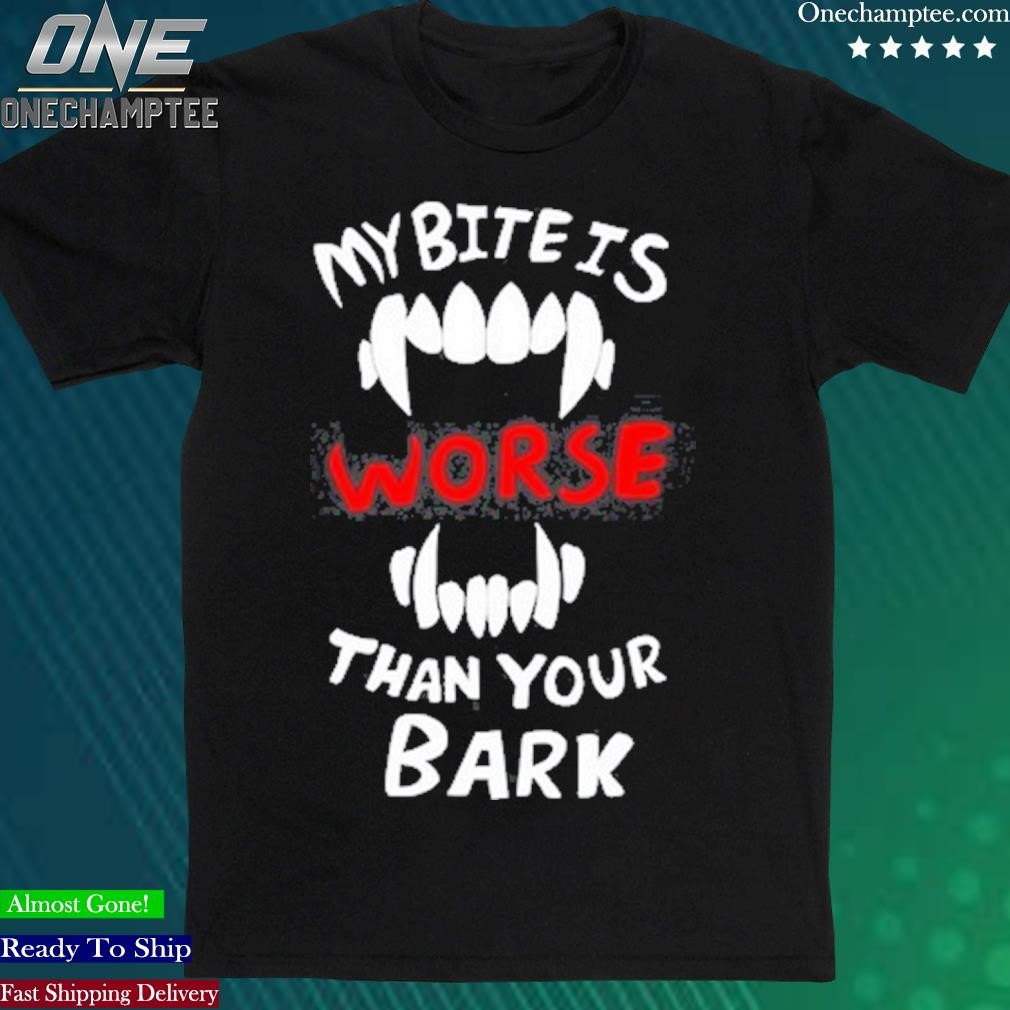 My Bite Is Worse Than My Bark Shirt