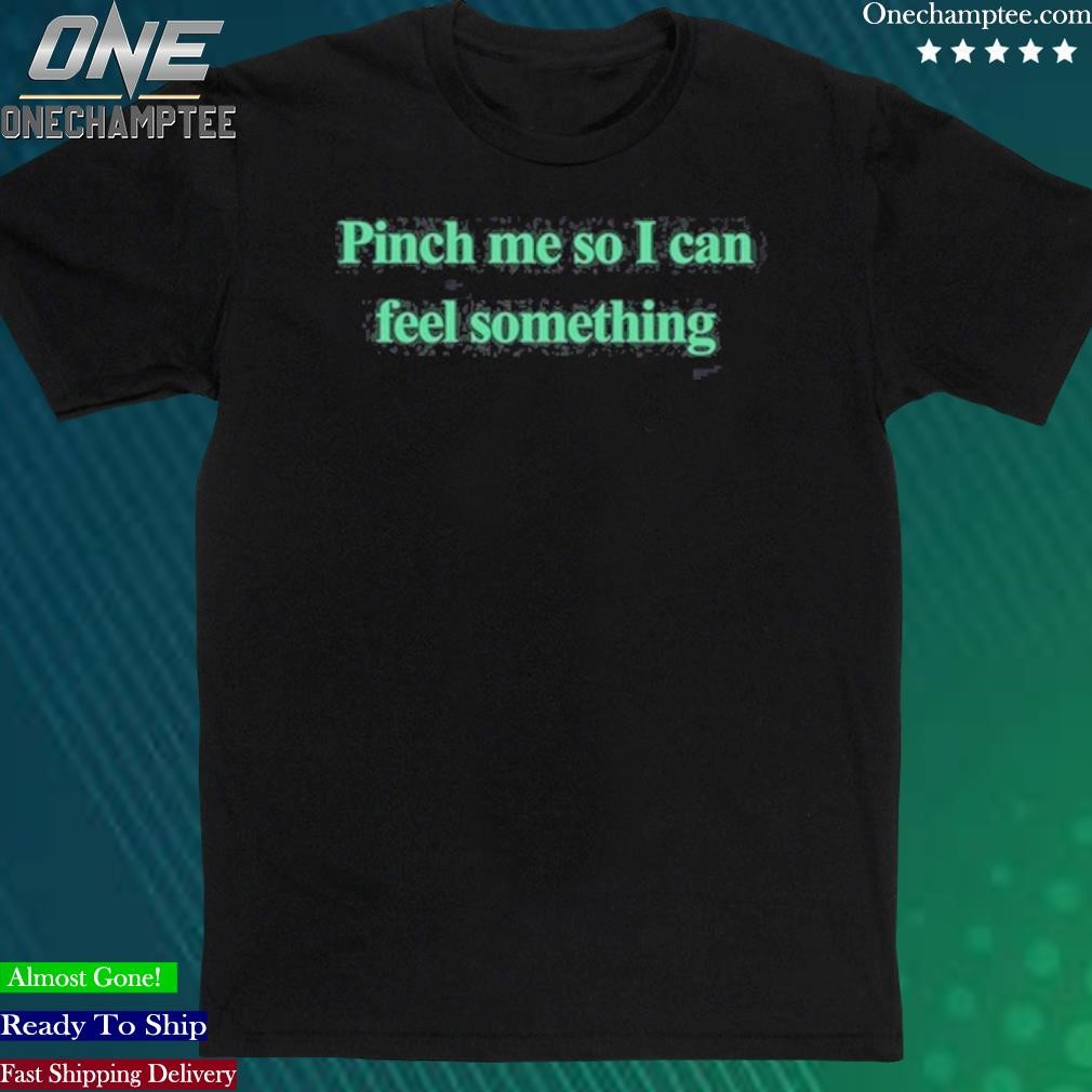 Pinch Me So I Can Feel Something Shirt