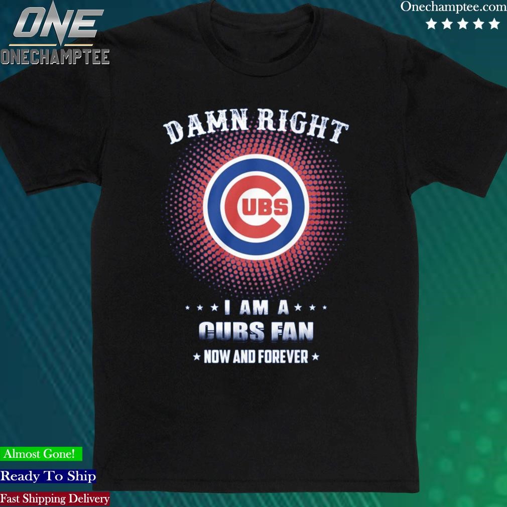 Damn Right I Am A Chicago Cubs Fan Now And Forever Shirt