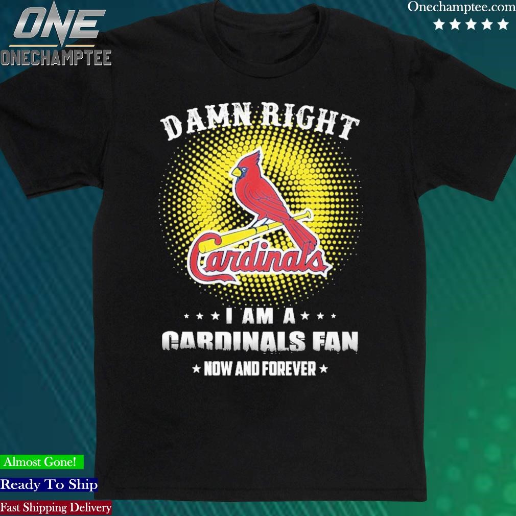 Damn Right I Am A St Louis Cardinals Fan Now And Forever Shirt