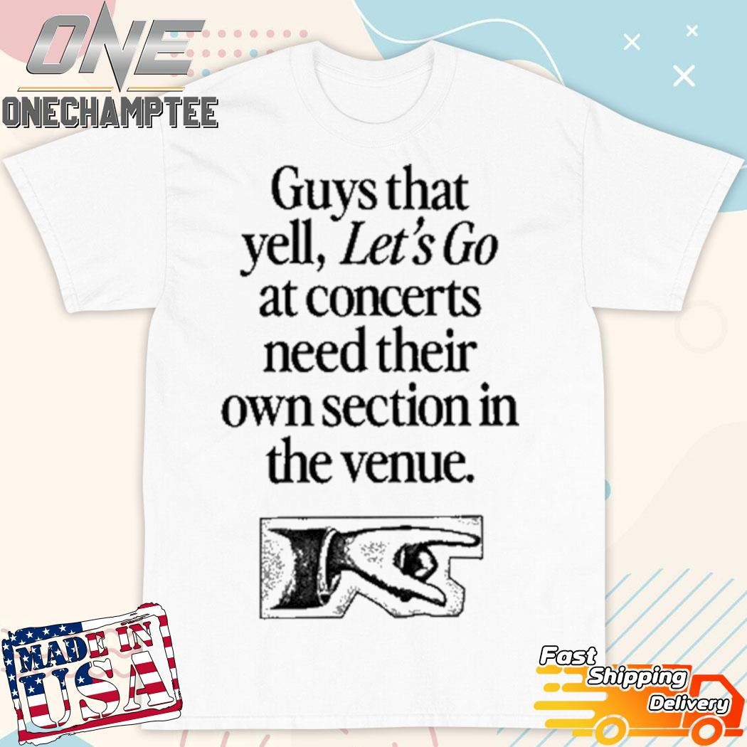 Guys That Yell Let's Go At Concerts Need Their Own Section In The Venue Shirt