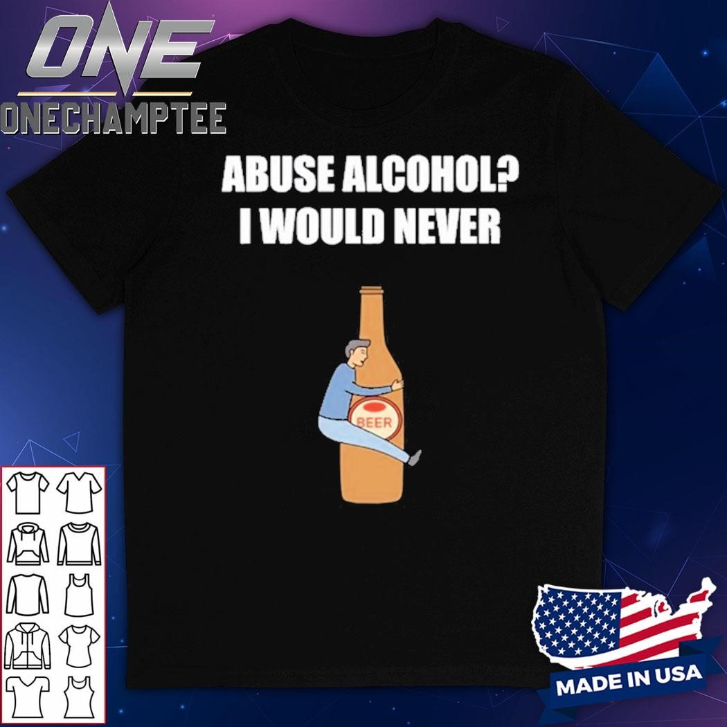 Abuse Alcohol I Would Never Shirt