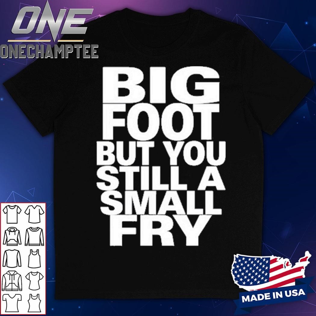 Big Foot But You Still A Small Fry Shirt