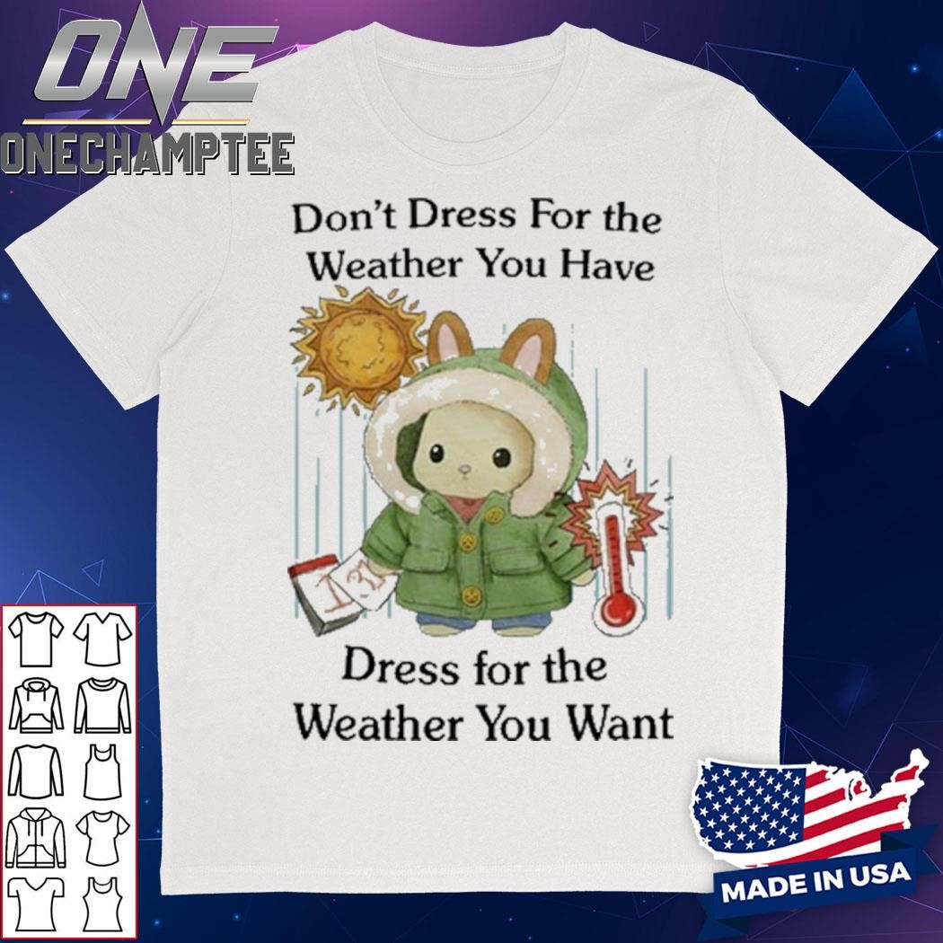 Don't Dress For The Weather You Have Dress For The Weather You Want Shirt