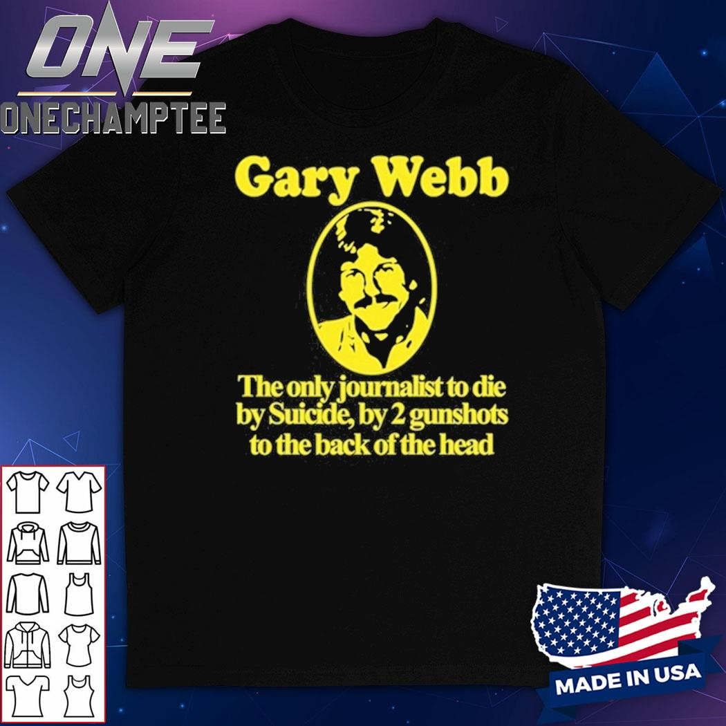 Gary Webb The Only Journalist To Die By Suicide By 2 Gunshots To Back Of The Head Shirt