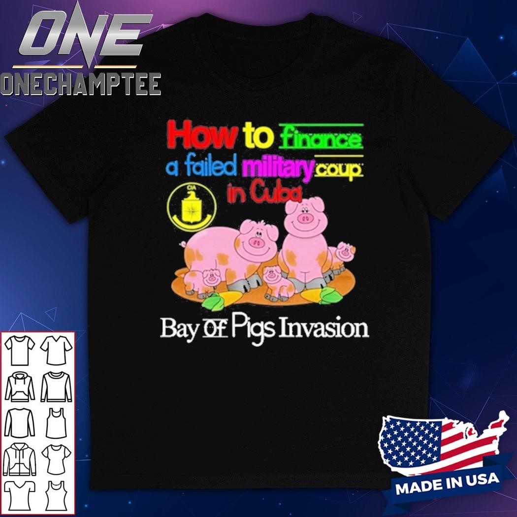 How To Finance A Failed Military Coup In Cuba Bay Of Pigs Invasion Shirt