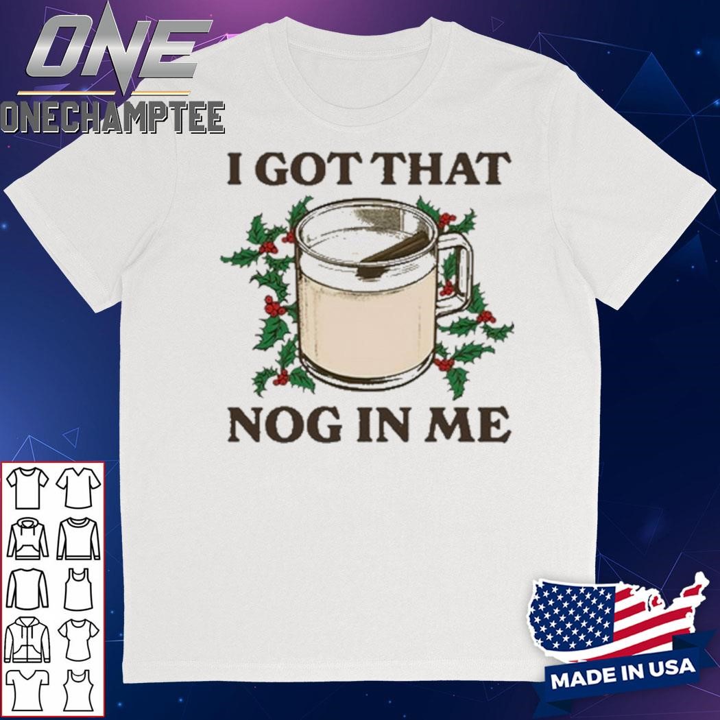 I Got That Nog In Me Shirt