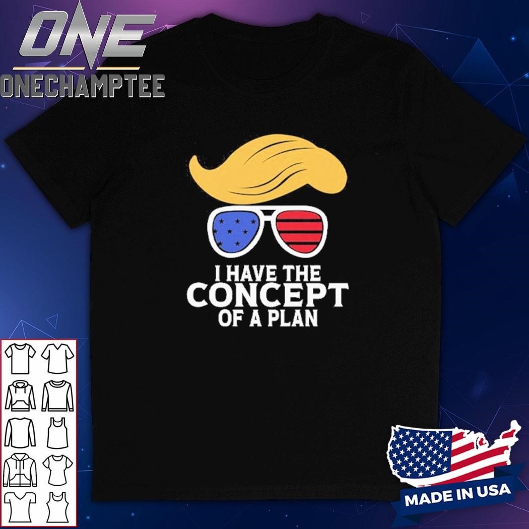 I Have The Concept Of A Plan Trump Shirt