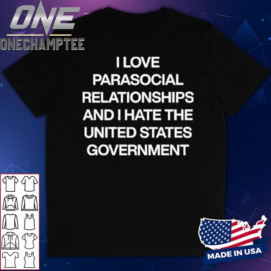 I Love Parasocial Relationships And I Hate The United States Government Shirt