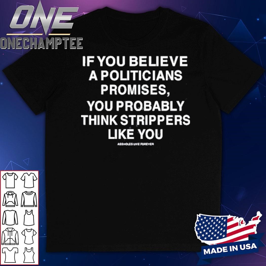 If You Believe A Politicians Promises You Probably Think Strippers Like You Shirt