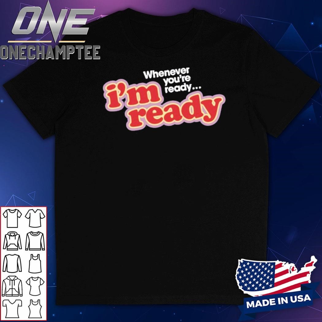 I'm Ready Whenever You're Ready T-Shirt