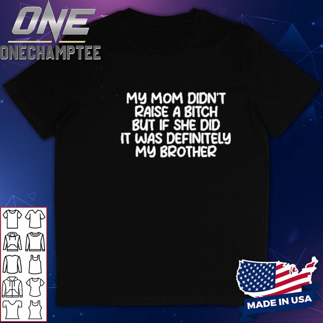 My Mom Didn’t Raise A Bitch But If She Did It Was Definitely My Brother Shirt