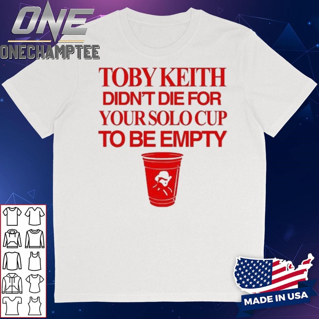 Toby Keith Didn't Die For Your Solo Cup To Be Empty Shirt