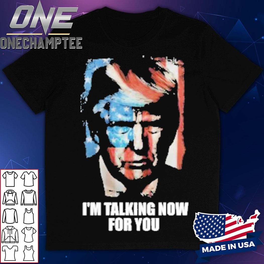 Trump I’m Talking Now For You Shirt