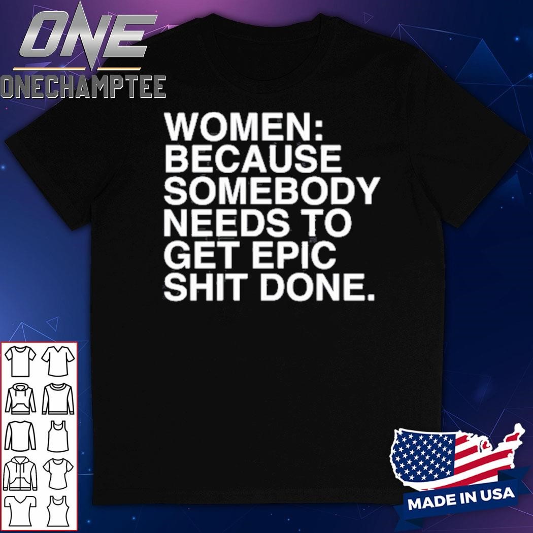 Women Because Somebody Needs To Get Epic Shit Done Shirt