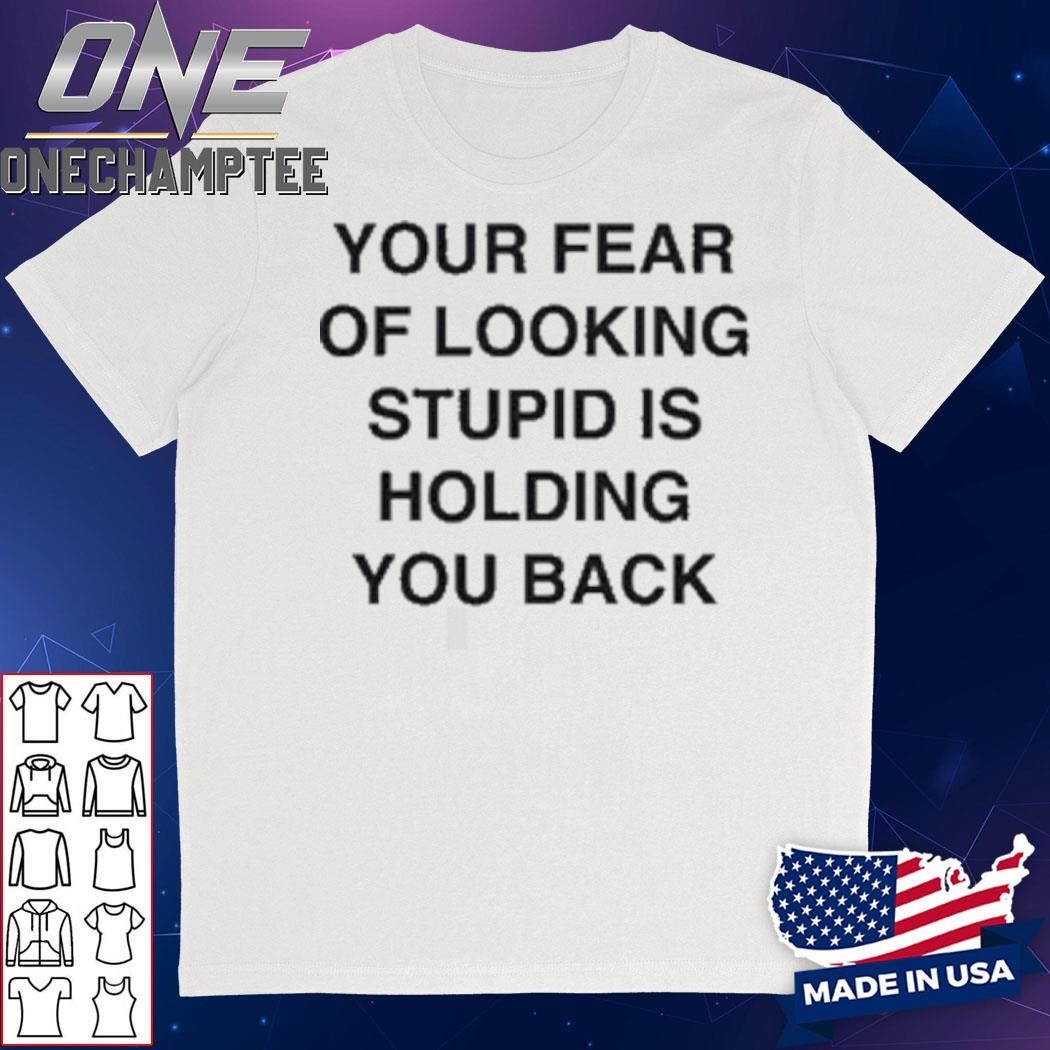 Your Fear Of Looking Stupid Is Holding You Back T-Shirt