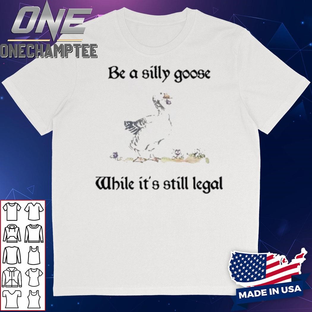 Be A Silly Goose While It’s Still Legal Shirt