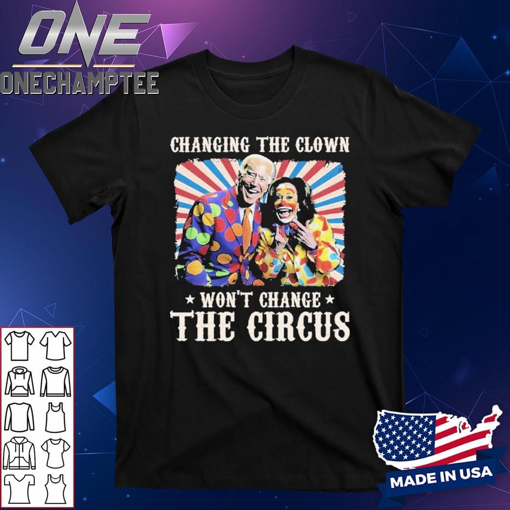 Changing The Clown Won’t Change The Circus Biden Harris Shirt