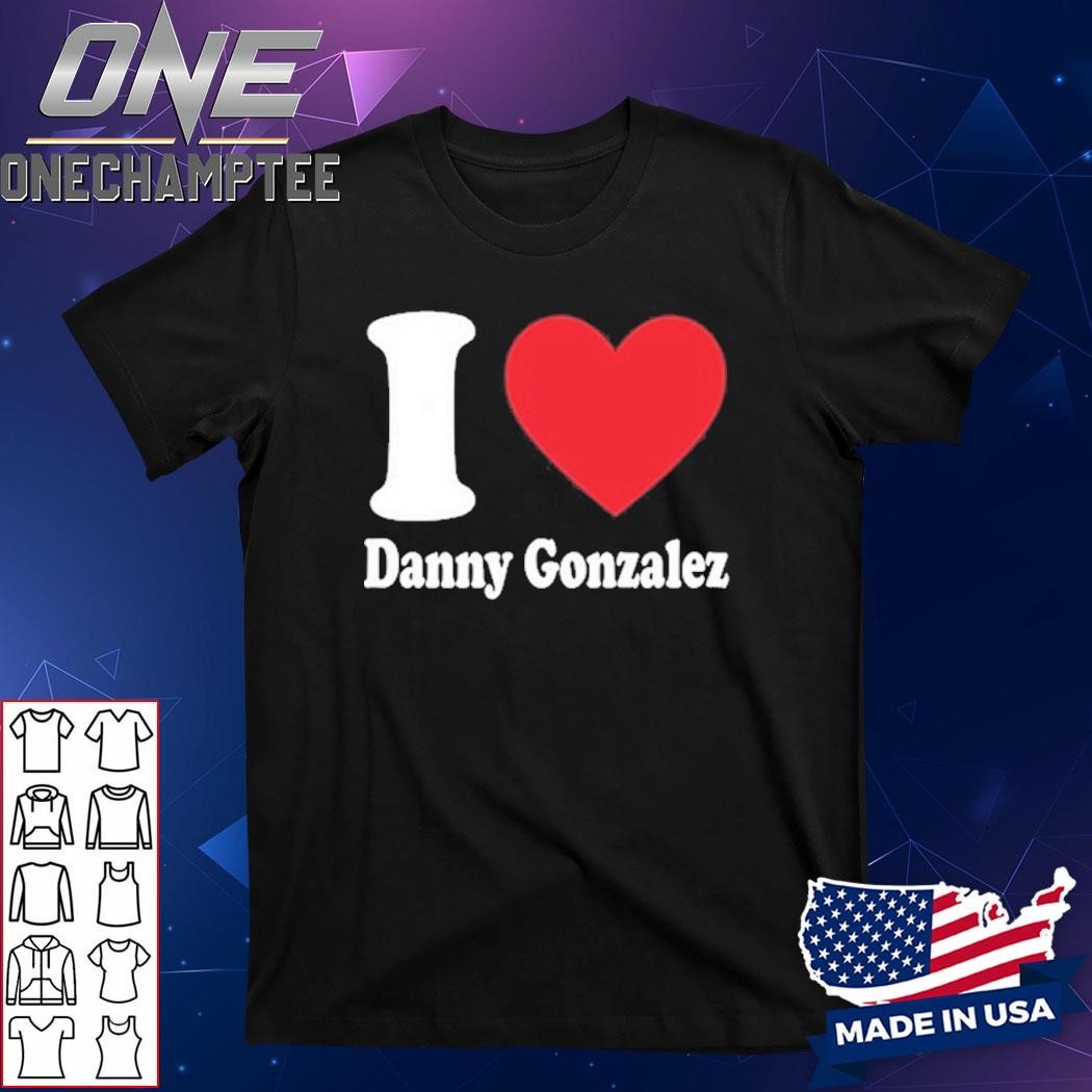 Design Danny Gonzalez I Love Danny Gonzalez Shirt