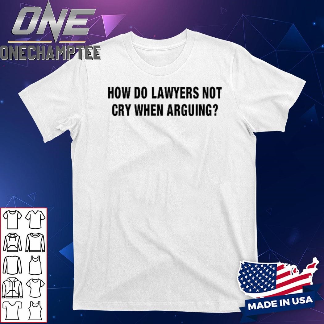 How Do Lawyers Not Cry When Arguing Shirt