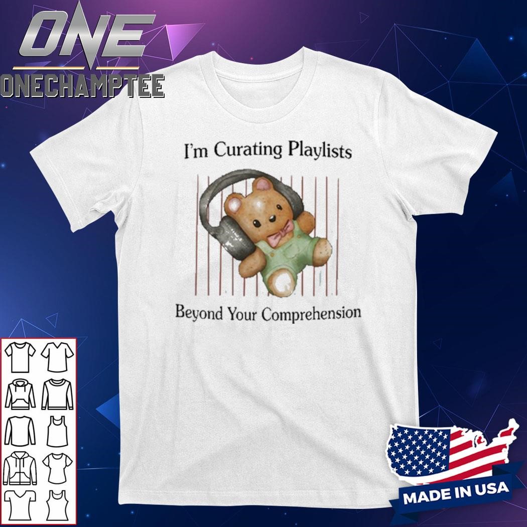 I'm Curating Playlists Beyond Your Comprehension Shirt