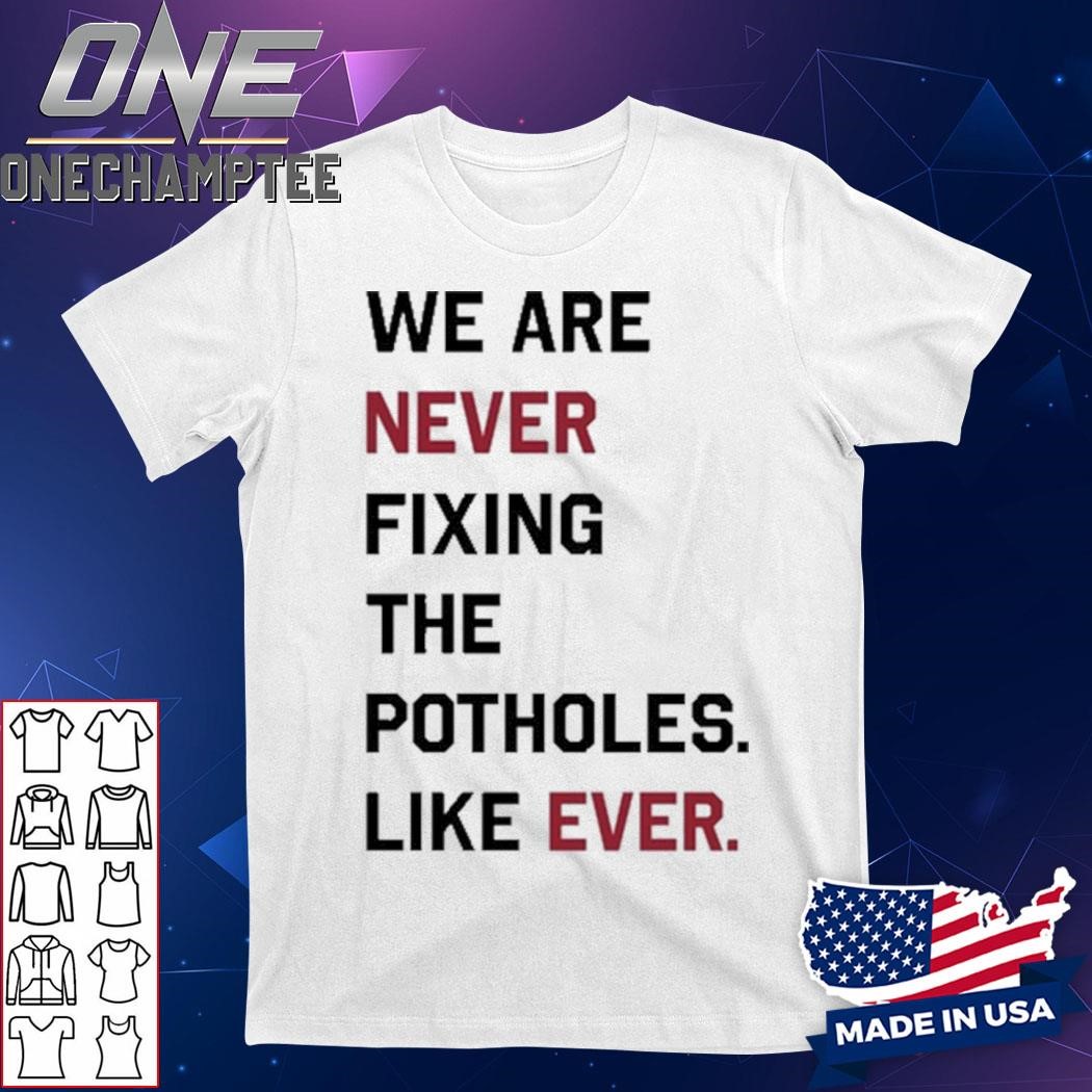 We Are Never Fixing The Potholes Like Ever Shirt