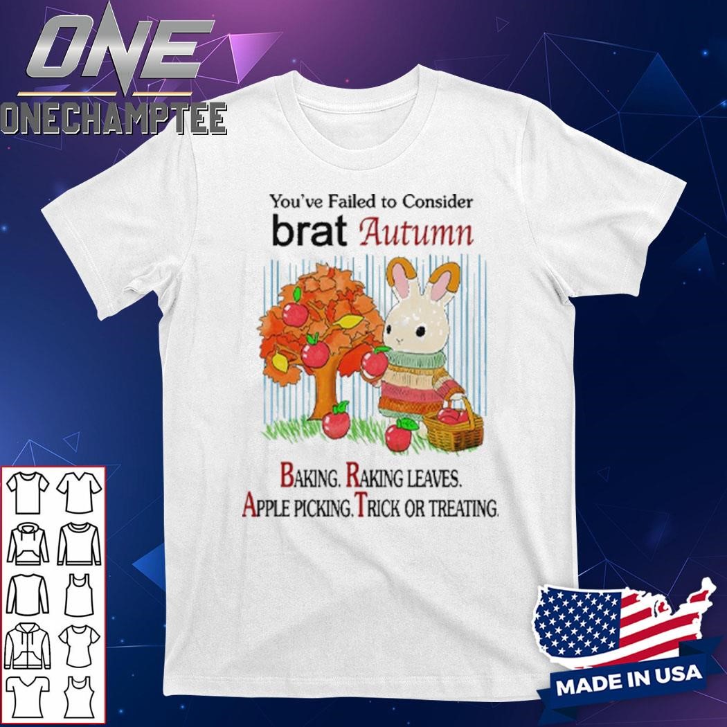 You’ve Failed To Consider Brat Autumn Baking Raking Leaves Apple Picking Trick Or Treating Shirt