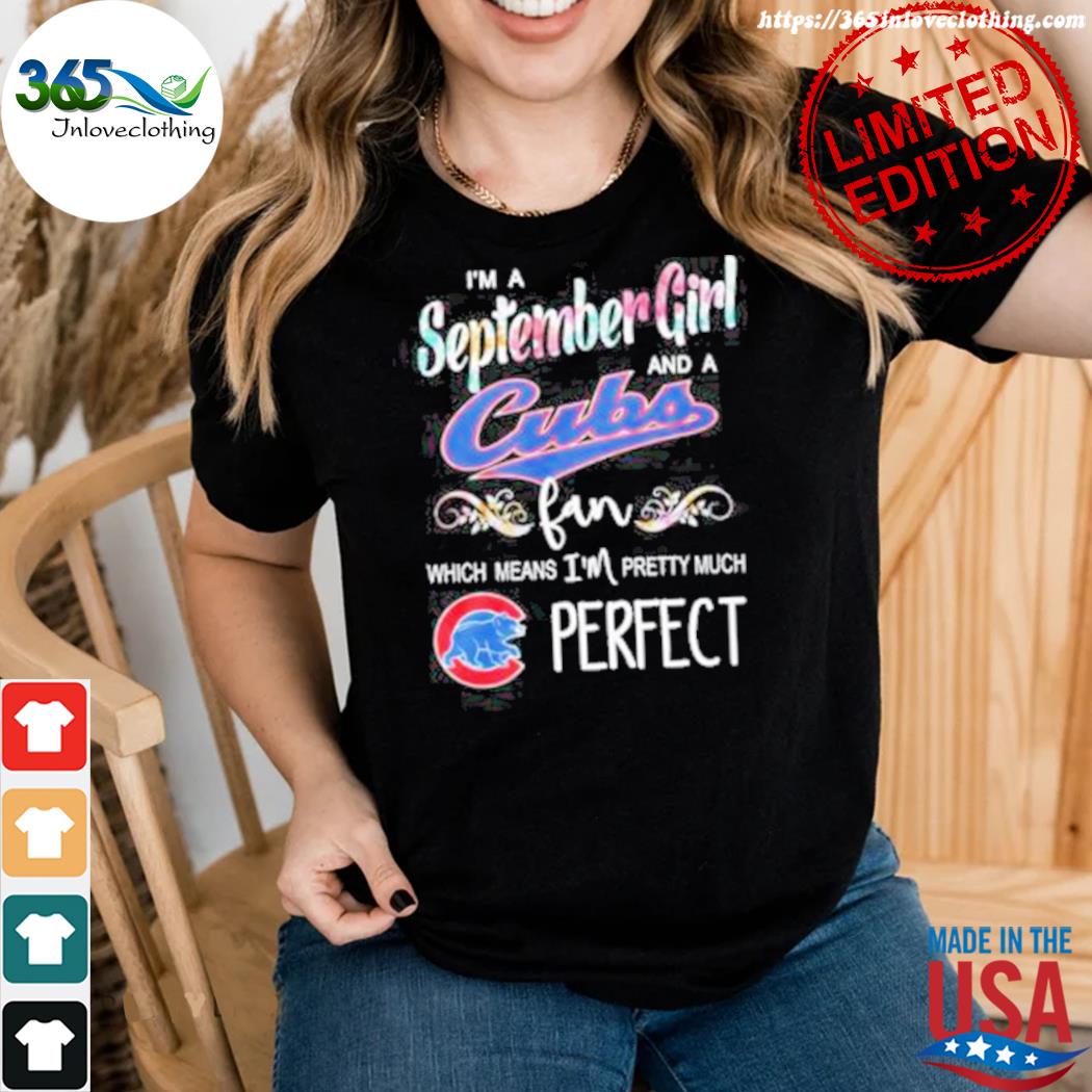 I'm a september girl and a Chicago Cubs fan which means I'm pretty much  perfect shirt, hoodie, longsleeve, sweater