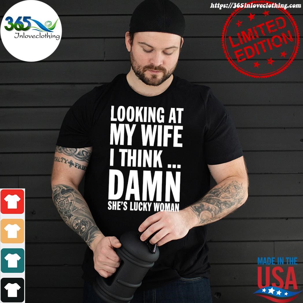 Design Official Looking At My Wife I Think Damn She's Lucky Woman T-shirt