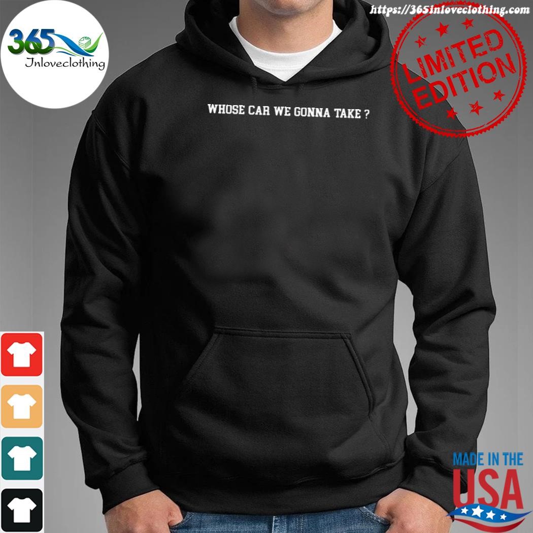 Official whose car we gonna take shirt hoodie.jpg