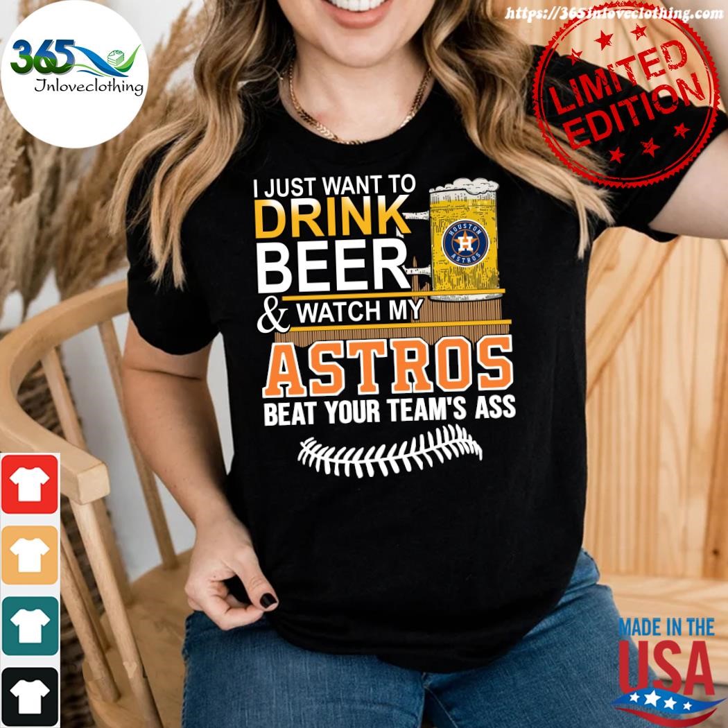 I Just Want To Drink Beer And Watch My Astros Beat Your Team's Ass