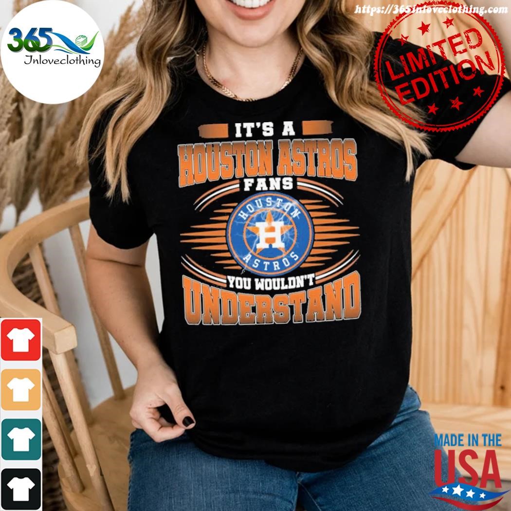 It is a Houston Astros fan you wouldn't understand shirt, hoodie, sweater,  long sleeve and tank top