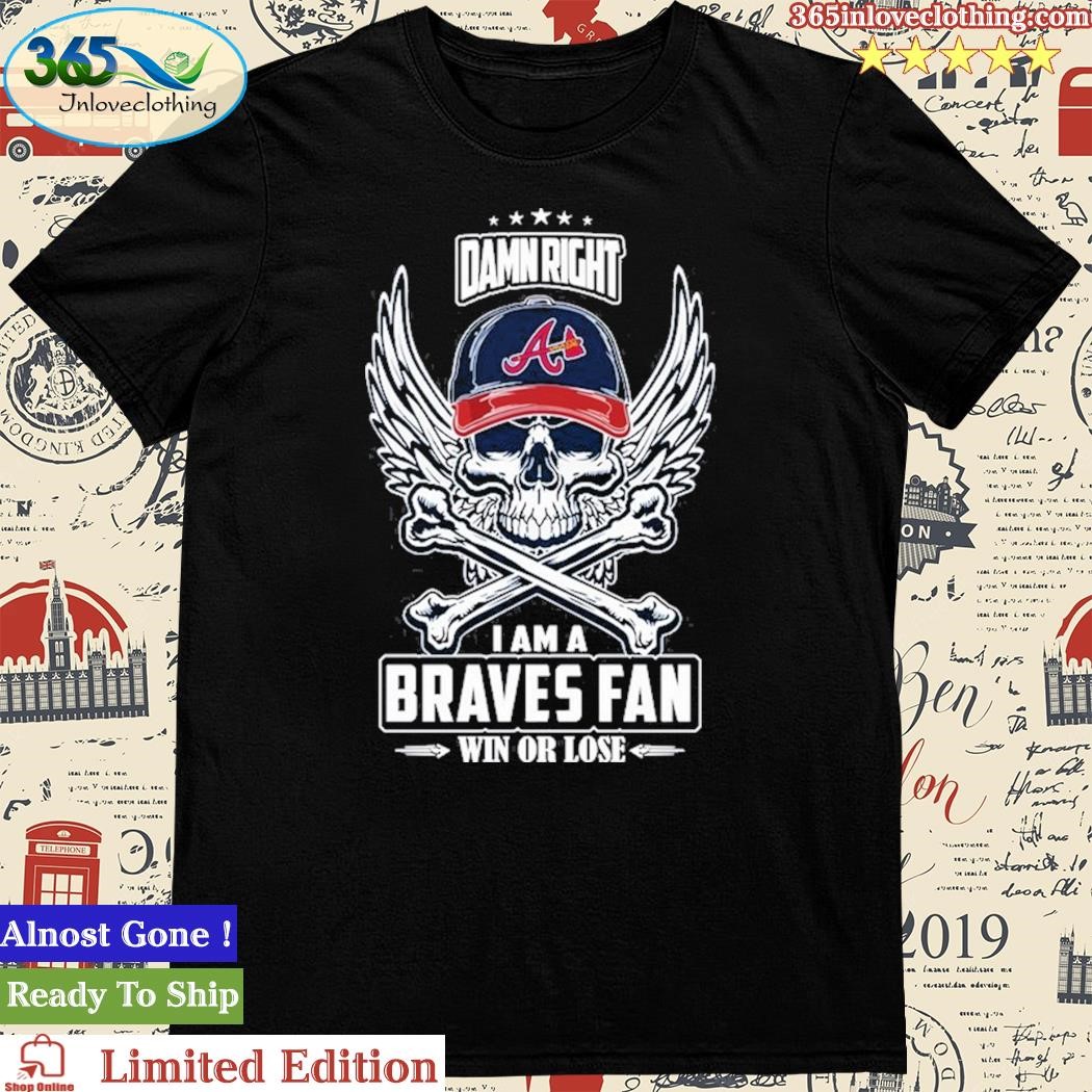 Official atlanta Braves Damn Right I Am A Braves Fan Win Or Lose Shirt