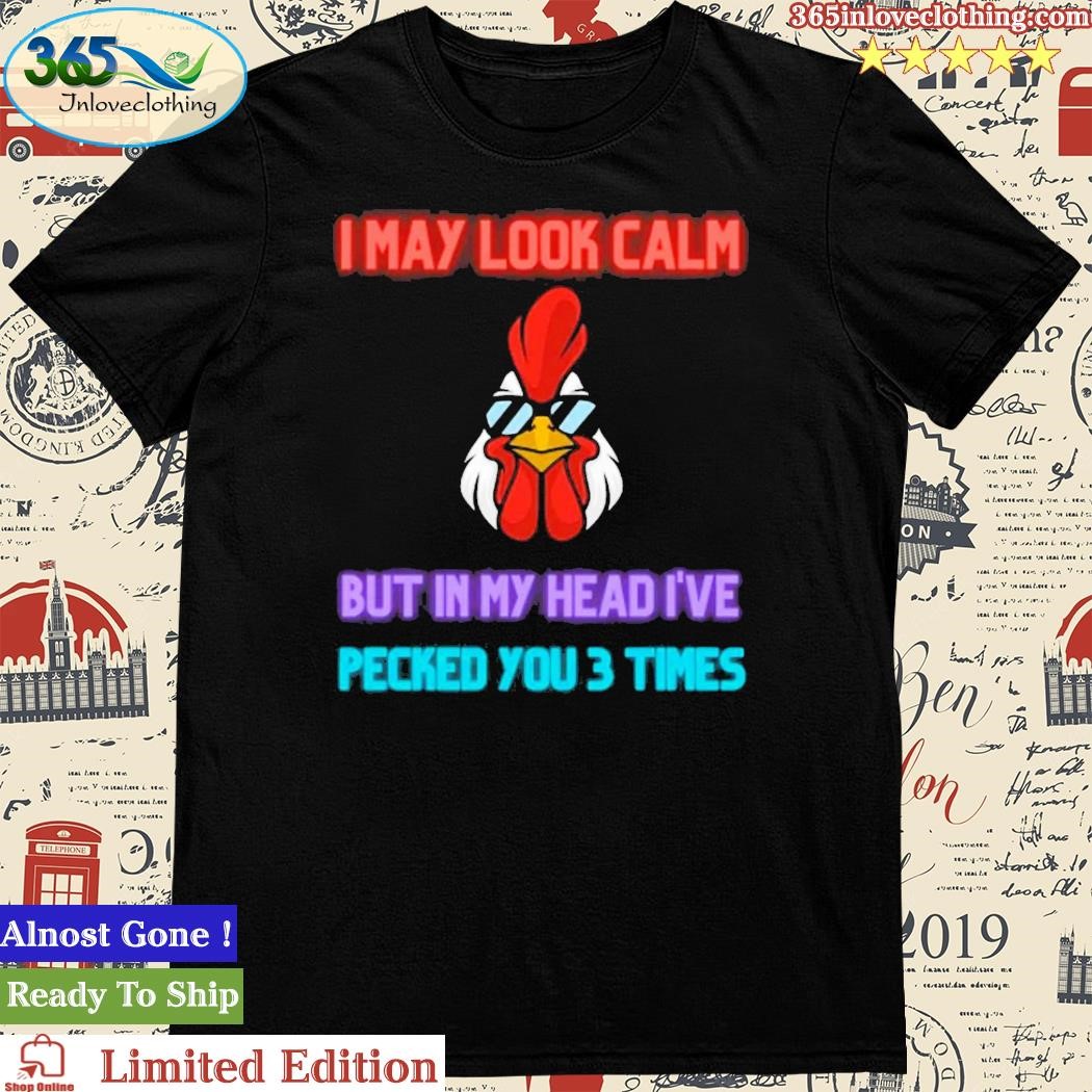 Official i May Look Calm But In My Head I Pecked You 3 Times Chicken Shirt