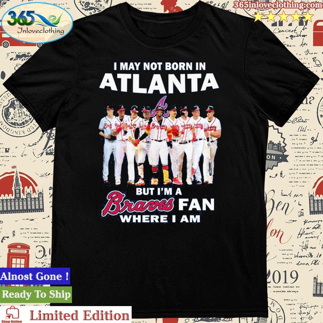 Official i May Not Born In Atlanta But I’m A Braves Fan Where I Am T Shirt