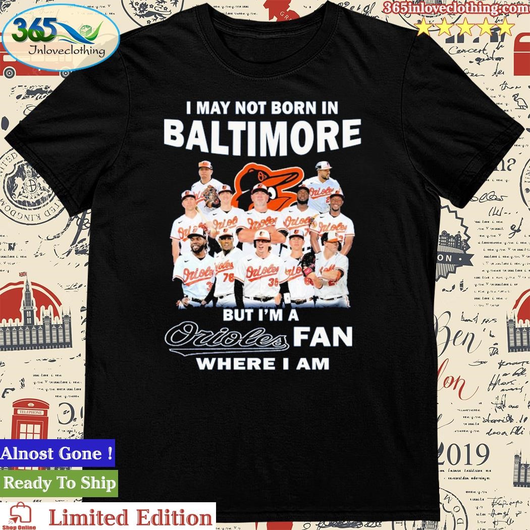 Official i May Not Born In Baltimore But I’m A Orioles Fan Where I Am T Shirt