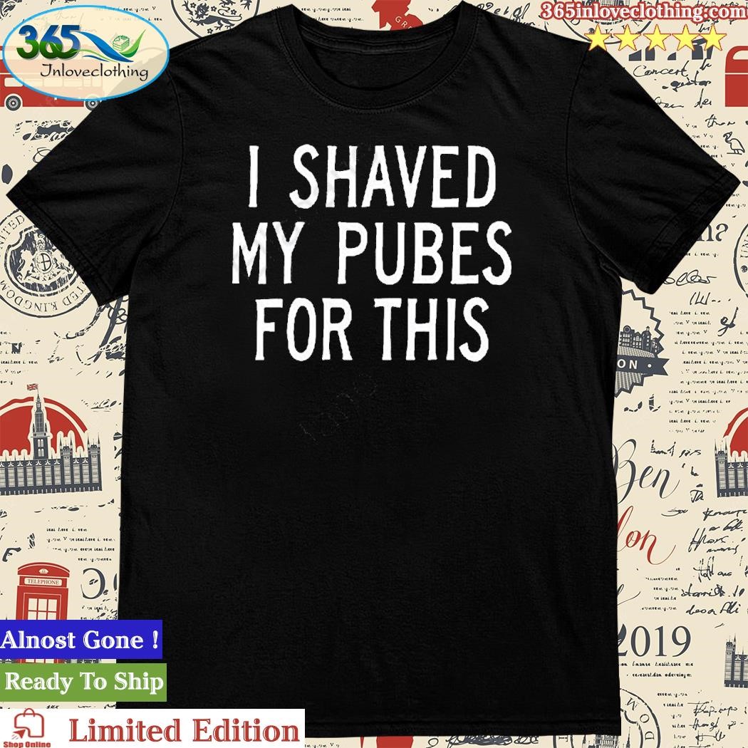 Official i Shaved My Pubes For This T-Shirt