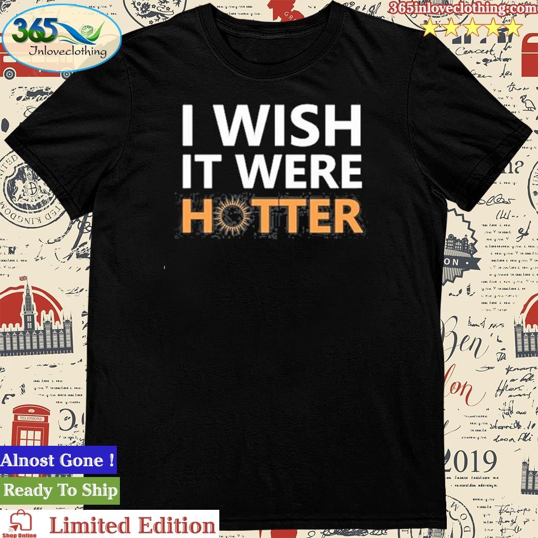 Official i Wish It Were Hotter Shirt