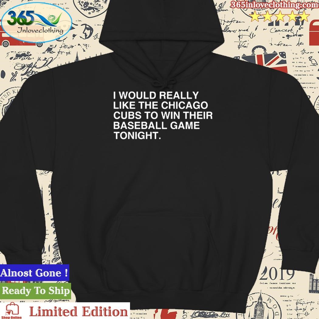 Official i would really like the chicago cubs to win their baseball game  tonight shirt, hoodie, tank top, sweater and long sleeve t-shirt