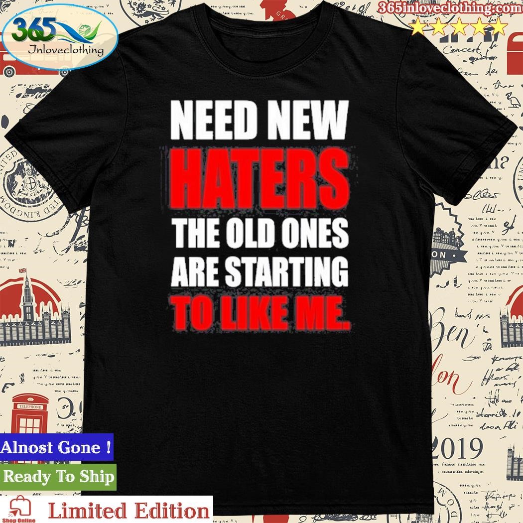 Official need New Haters The Old Ones Are Starting To Like Me T-Shirt