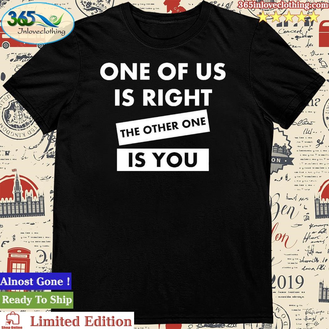 Official one Of Us Is Right The Other One Is You Shirt