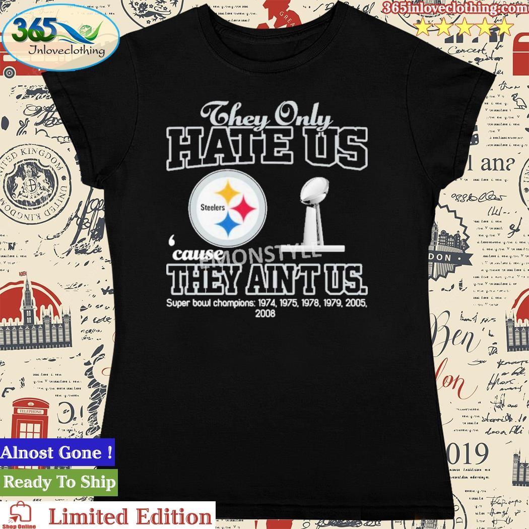 Official they Only Hate Us Cause They Ain't Us Pittsburgh Steelers Super  Bowl Champions Shirt, hoodie, sweater, long sleeve and tank top