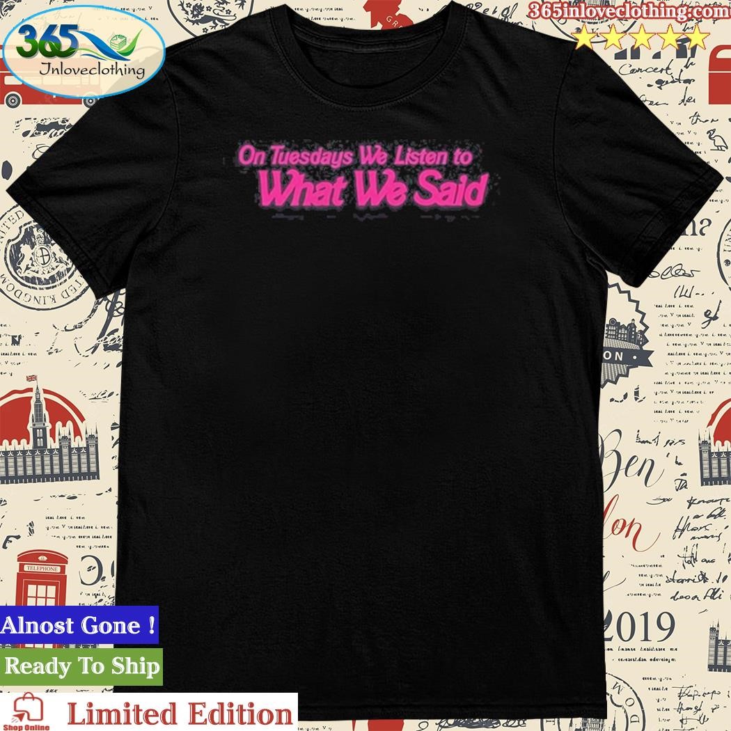 Official what We Said On Tuesday We Listen To What We Said Shirt