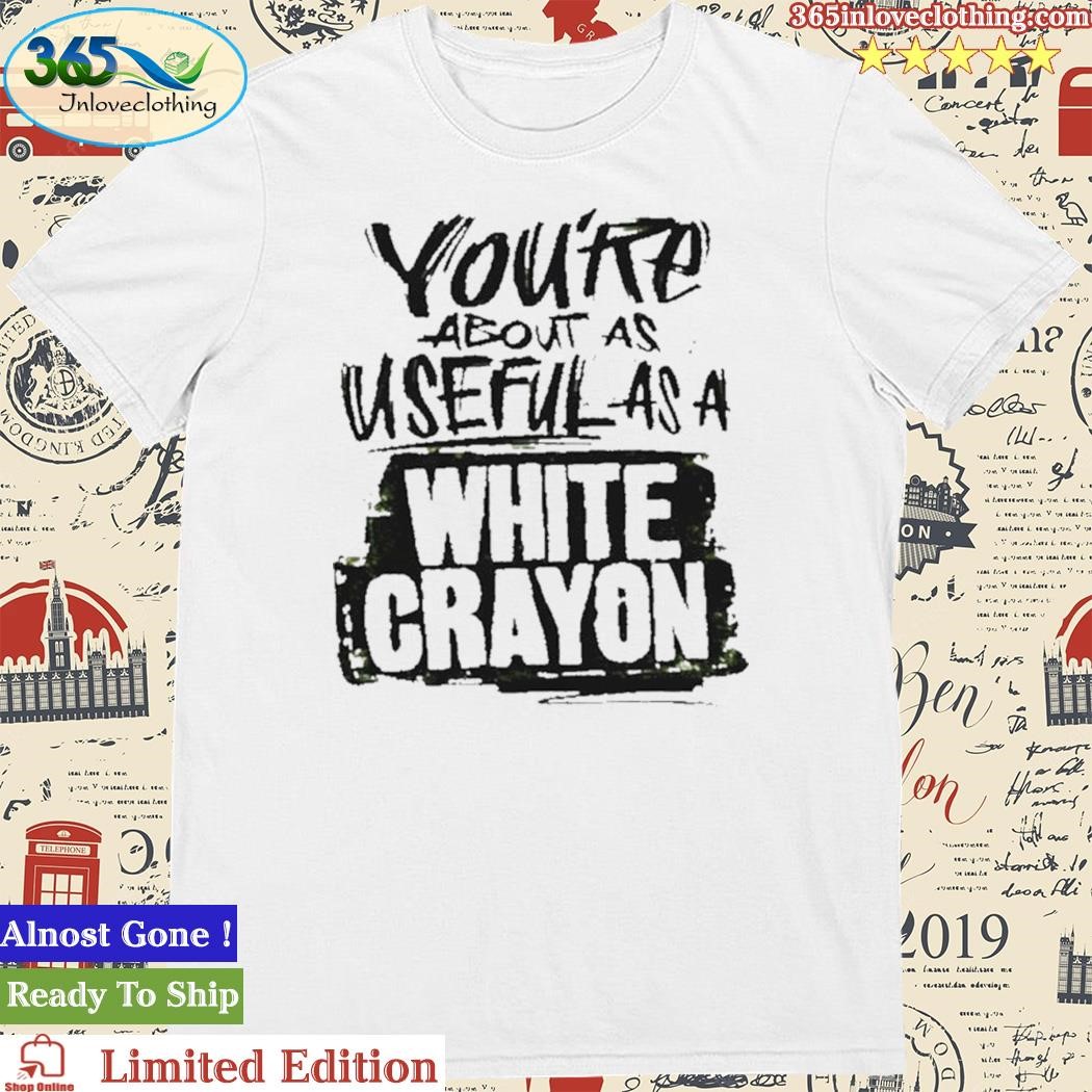 Official you’re about as useful as a white crayon tee shirt