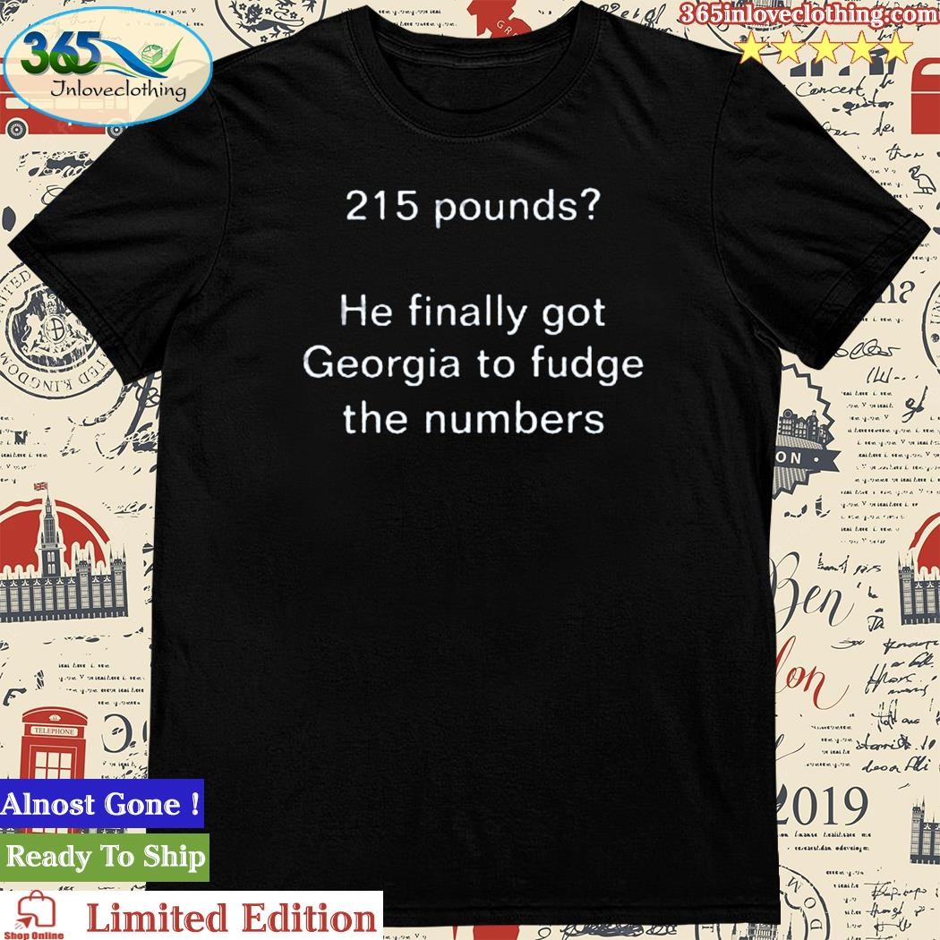 215 Pounds He Finally Got Georgia To Fudge The Numbers T Shirt